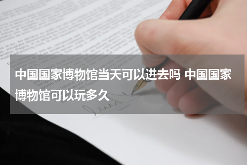 中国国家博物馆当天可以进去吗 中国国家博物馆可以玩多久