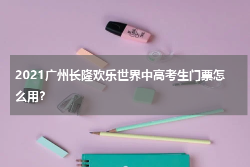 2021广州长隆欢乐世界中高考生门票怎么用？