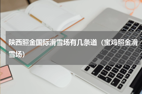 陕西照金国际滑雪场有几条道（宝鸡照金滑雪场）