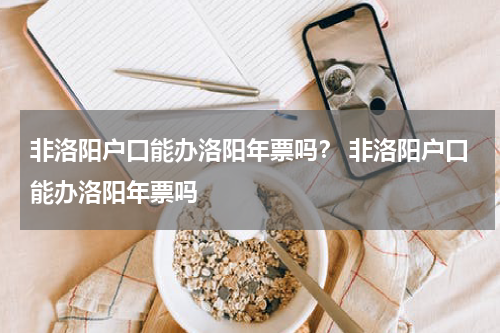 非洛阳户口能办洛阳年票吗？ 非洛阳户口能办洛阳年票吗