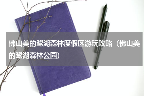 佛山美的鹭湖森林度假区游玩攻略（佛山美的鹭湖森林公园）
