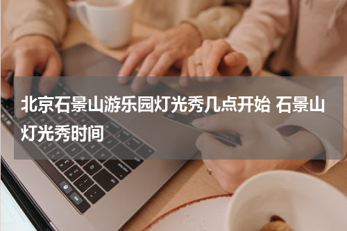 北京石景山游乐园灯光秀几点开始 石景山灯光秀时间