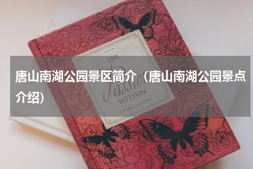 唐山南湖公园景区简介（唐山南湖公园景点介绍）