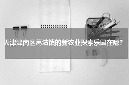 天津津南区葛沽镇的新农业探索乐园在哪？