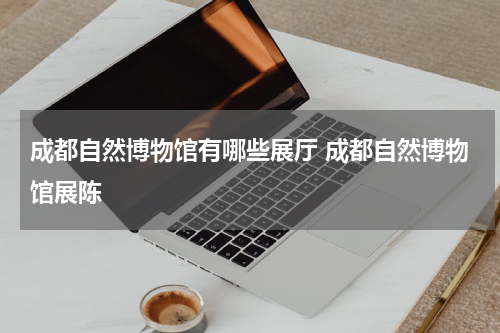 成都自然博物馆有哪些展厅 成都自然博物馆展陈
