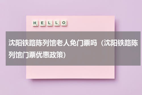 沈阳铁路陈列馆老人免门票吗（沈阳铁路陈列馆门票优惠政策）