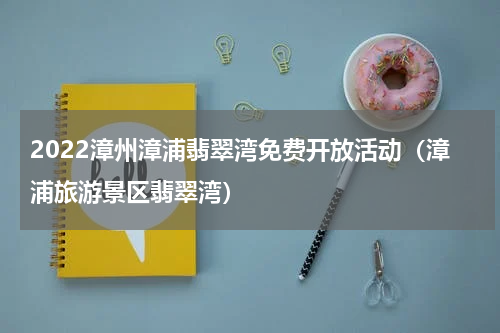 2022漳州漳浦翡翠湾免费开放活动（漳浦旅游景区翡翠湾）