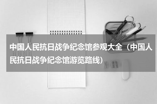 中国人民抗日战争纪念馆参观大全（中国人民抗日战争纪念馆游览路线）