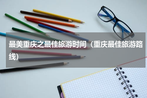 最美重庆之最佳旅游时间（重庆最佳旅游路线）