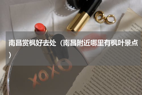 南昌赏枫好去处（南昌附近哪里有枫叶景点）