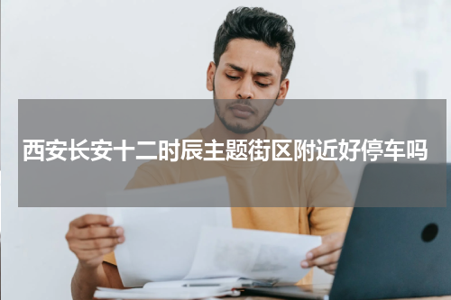 西安长安十二时辰主题街区附近好停车吗
