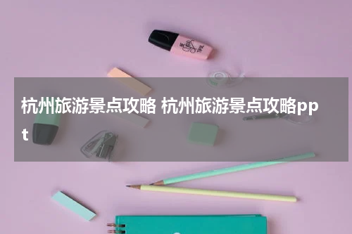 杭州旅游景点攻略 杭州旅游景点攻略ppt