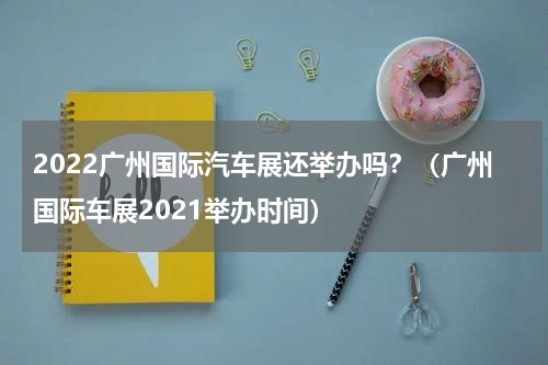 2022广州国际汽车展还举办吗？（广州国际车展2021举办时间）