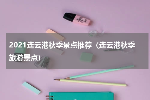 2021连云港秋季景点推荐（连云港秋季旅游景点）