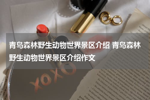 青岛森林野生动物世界景区介绍 青岛森林野生动物世界景区介绍作文