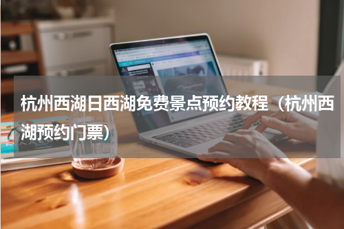 杭州西湖日西湖免费景点预约教程（杭州西湖预约门票）