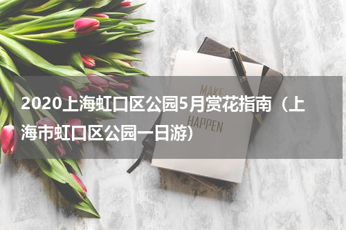 2020上海虹口区公园5月赏花指南（上海市虹口区公园一日游）