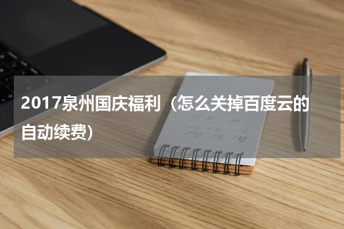 2017泉州国庆福利（怎么关掉百度云的自动续费）