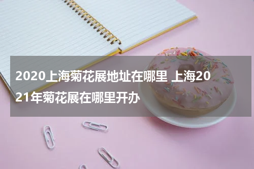 2020上海菊花展地址在哪里 上海2021年菊花展在哪里开办