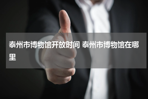 泰州市博物馆开放时间 泰州市博物馆在哪里