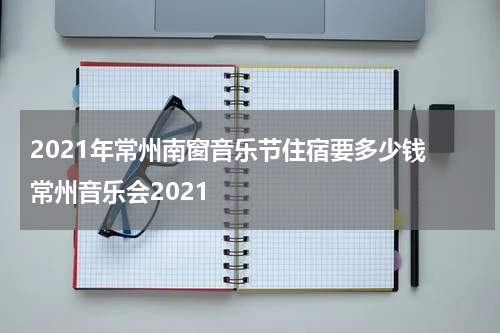 2021年常州南窗音乐节住宿要多少钱 常州音乐会2021