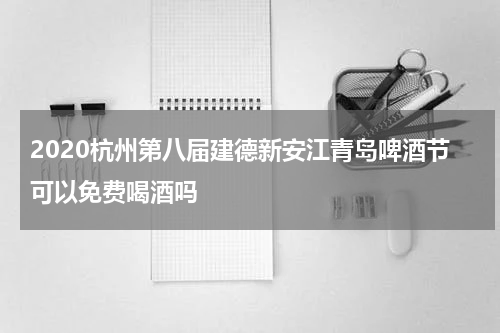 2020杭州第八届建德新安江青岛啤酒节可以免费喝酒吗