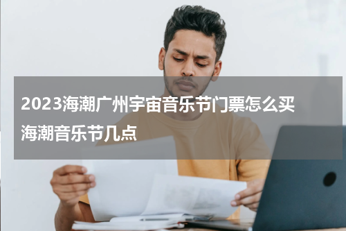 2023海潮广州宇宙音乐节门票怎么买 海潮音乐节几点