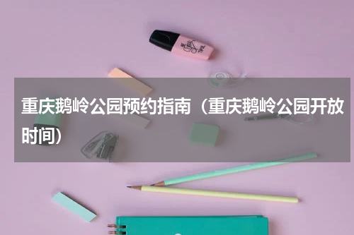 重庆鹅岭公园预约指南（重庆鹅岭公园开放时间）