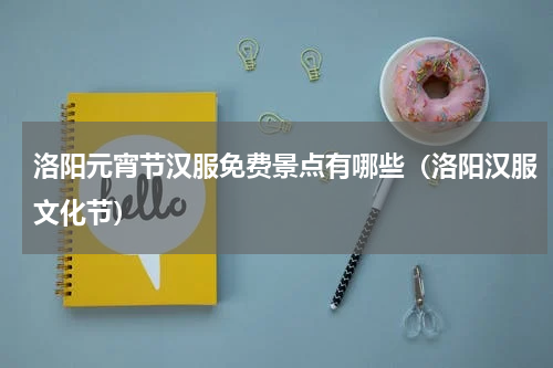 洛阳元宵节汉服免费景点有哪些（洛阳汉服文化节）