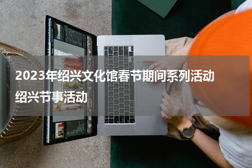 2023年绍兴文化馆春节期间系列活动 绍兴节事活动