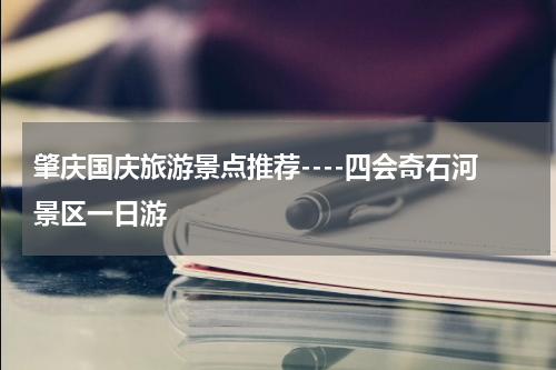 肇庆国庆旅游景点推荐----四会奇石河景区一日游