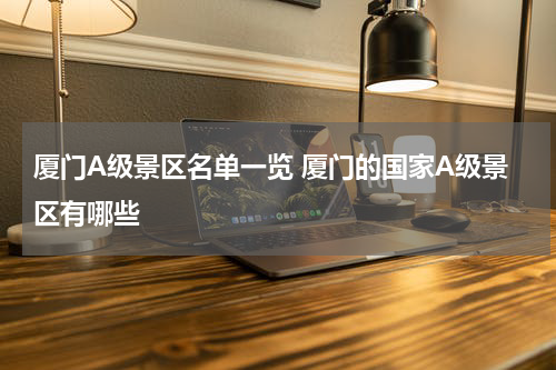 厦门A级景区名单一览 厦门的国家A级景区有哪些
