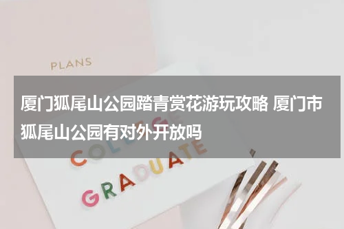 厦门狐尾山公园踏青赏花游玩攻略 厦门市狐尾山公园有对外开放吗
