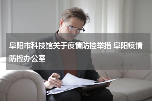 阜阳市科技馆关于疫情防控举措 阜阳疫情防控办公室