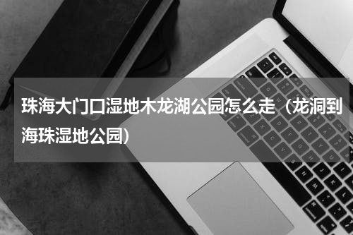 珠海大门口湿地木龙湖公园怎么走（龙洞到海珠湿地公园）