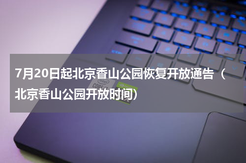 7月20日起北京香山公园恢复开放通告（北京香山公园开放时间）