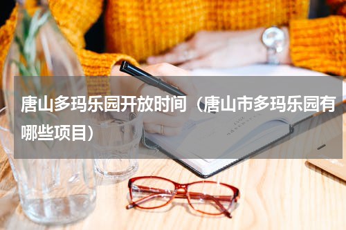 唐山多玛乐园开放时间（唐山市多玛乐园有哪些项目）