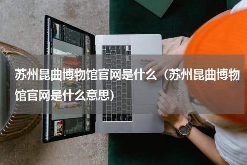 苏州昆曲博物馆官网是什么（苏州昆曲博物馆官网是什么意思）