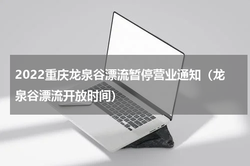 2022重庆龙泉谷漂流暂停营业通知（龙泉谷漂流开放时间）