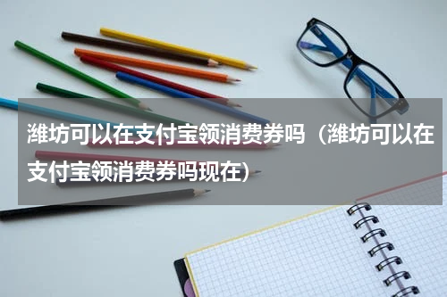潍坊可以在支付宝领消费券吗（潍坊可以在支付宝领消费券吗现在）
