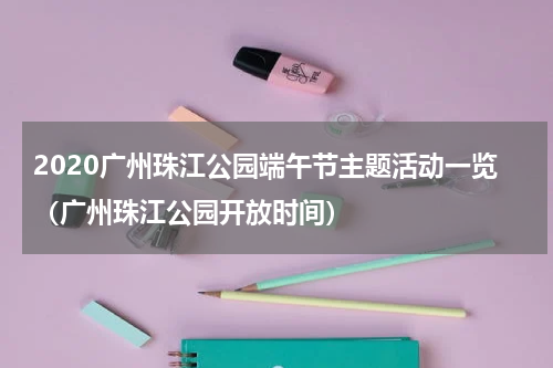 2020广州珠江公园端午节主题活动一览（广州珠江公园开放时间）
