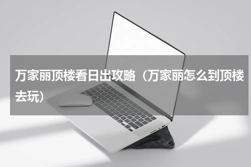 万家丽顶楼看日出攻略（万家丽怎么到顶楼去玩）