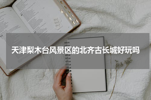 天津梨木台风景区的北齐古长城好玩吗