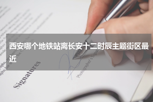 西安哪个地铁站离长安十二时辰主题街区最近