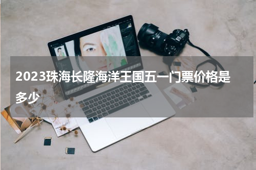 2023珠海长隆海洋王国五一门票价格是多少