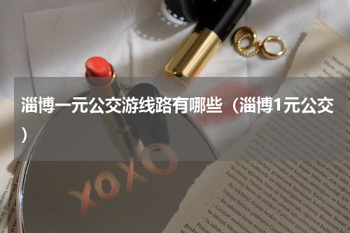 淄博一元公交游线路有哪些（淄博1元公交）