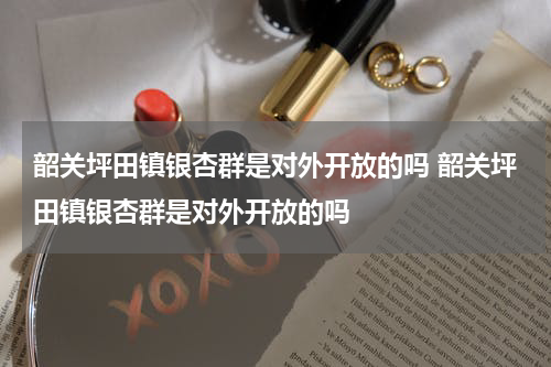 韶关坪田镇银杏群是对外开放的吗 韶关坪田镇银杏群是对外开放的吗