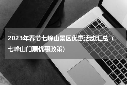 2023年春节七峰山景区优惠活动汇总（七峰山门票优惠政策）