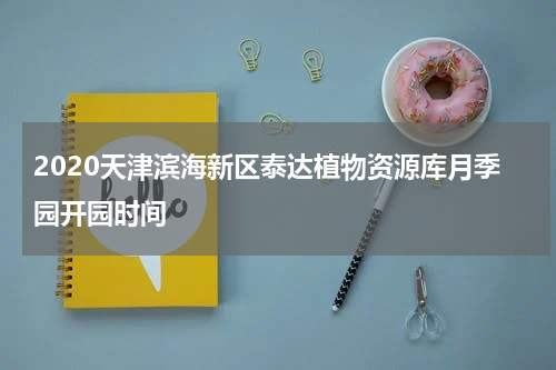 2020天津滨海新区泰达植物资源库月季园开园时间