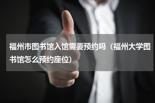 福州市图书馆入馆需要预约吗（福州大学图书馆怎么预约座位）